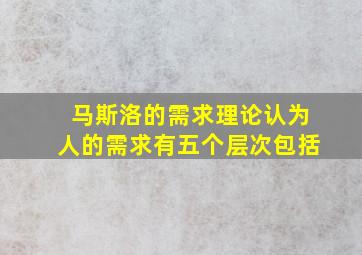 马斯洛的需求理论认为人的需求有五个层次包括