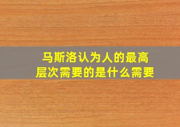 马斯洛认为人的最高层次需要的是什么需要