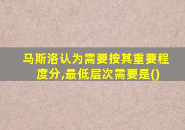 马斯洛认为需要按其重要程度分,最低层次需要是()