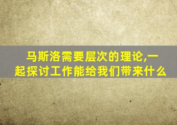 马斯洛需要层次的理论,一起探讨工作能给我们带来什么