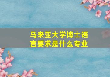 马来亚大学博士语言要求是什么专业