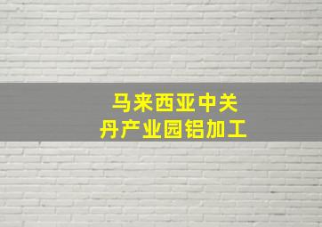 马来西亚中关丹产业园铝加工