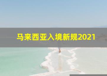 马来西亚入境新规2021