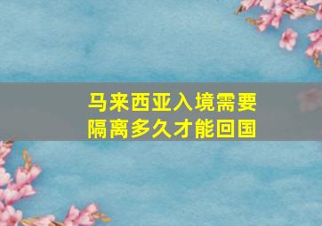 马来西亚入境需要隔离多久才能回国