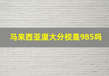 马来西亚厦大分校是985吗