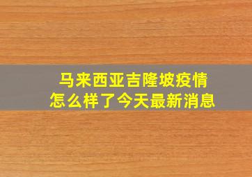 马来西亚吉隆坡疫情怎么样了今天最新消息