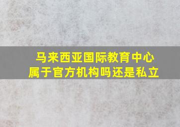 马来西亚国际教育中心属于官方机构吗还是私立