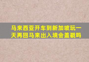 马来西亚开车到新加坡玩一天再回马来出入境会盖戳吗