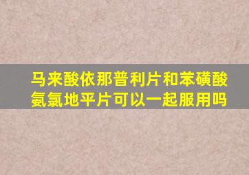 马来酸依那普利片和苯磺酸氨氯地平片可以一起服用吗