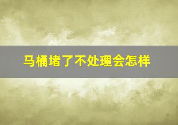 马桶堵了不处理会怎样