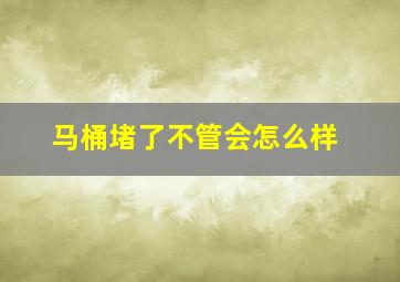 马桶堵了不管会怎么样