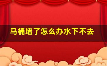 马桶堵了怎么办水下不去