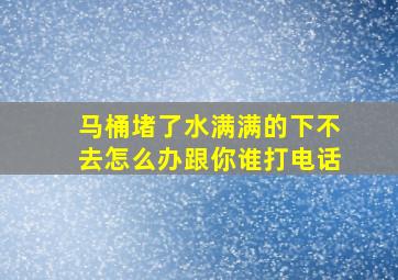 马桶堵了水满满的下不去怎么办跟你谁打电话