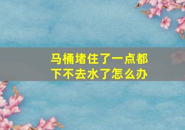 马桶堵住了一点都下不去水了怎么办