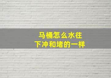 马桶怎么水往下冲和堵的一样