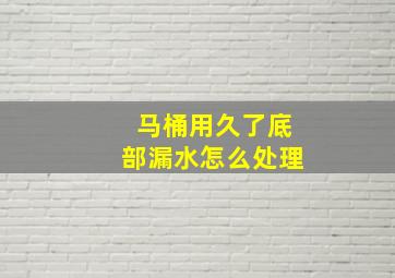 马桶用久了底部漏水怎么处理