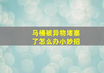 马桶被异物堵塞了怎么办小妙招