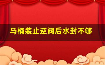 马桶装止逆阀后水封不够