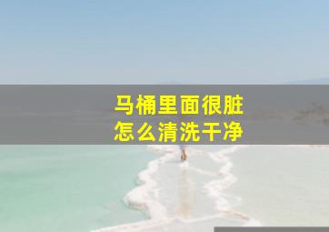 马桶里面很脏怎么清洗干净