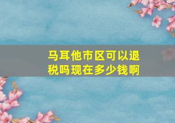 马耳他市区可以退税吗现在多少钱啊