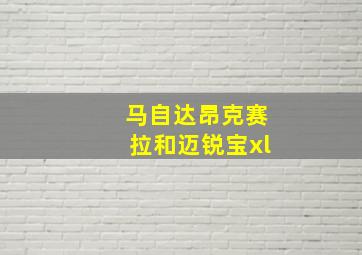 马自达昂克赛拉和迈锐宝xl