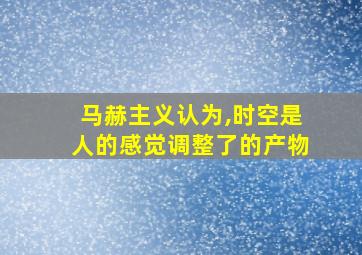 马赫主义认为,时空是人的感觉调整了的产物