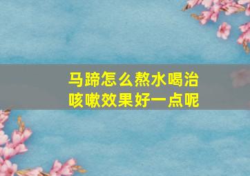 马蹄怎么熬水喝治咳嗽效果好一点呢