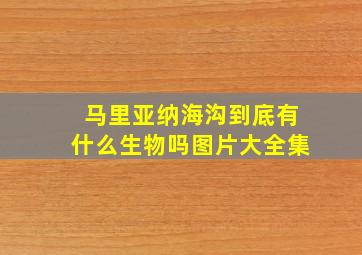 马里亚纳海沟到底有什么生物吗图片大全集