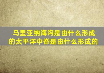 马里亚纳海沟是由什么形成的太平洋中脊是由什么形成的