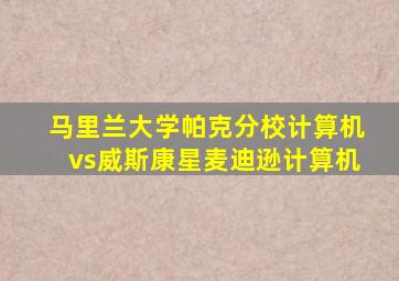 马里兰大学帕克分校计算机vs威斯康星麦迪逊计算机