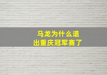 马龙为什么退出重庆冠军赛了