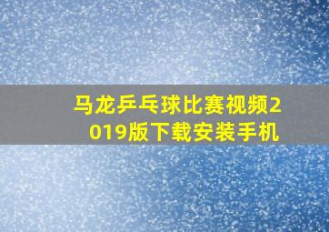 马龙乒乓球比赛视频2019版下载安装手机