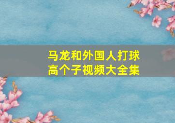 马龙和外国人打球高个子视频大全集