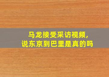 马龙接受采访视频,说东京到巴里是真的吗