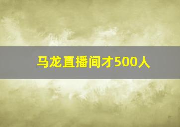 马龙直播间才500人