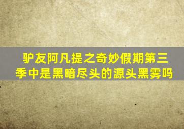 驴友阿凡提之奇妙假期第三季中是黑暗尽头的源头黑雾吗