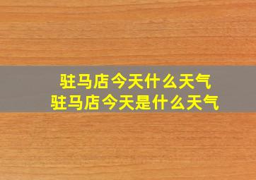 驻马店今天什么天气驻马店今天是什么天气