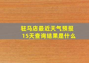 驻马店最近天气预报15天查询结果是什么