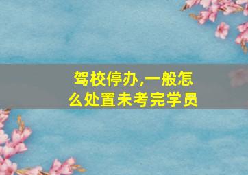 驾校停办,一般怎么处置未考完学员