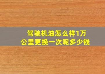 驾驰机油怎么样1万公里更换一次呢多少钱