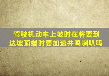 驾驶机动车上坡时在将要到达坡顶端时要加速并鸣喇叭吗