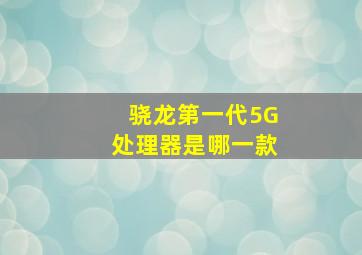 骁龙第一代5G处理器是哪一款