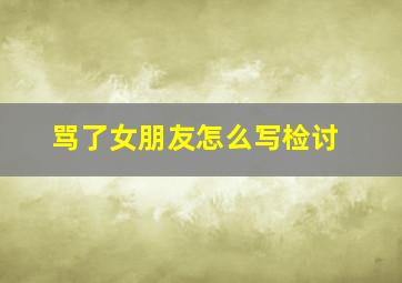 骂了女朋友怎么写检讨