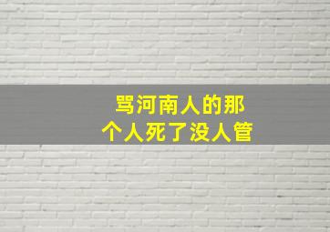 骂河南人的那个人死了没人管