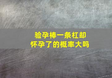 验孕棒一条杠却怀孕了的概率大吗