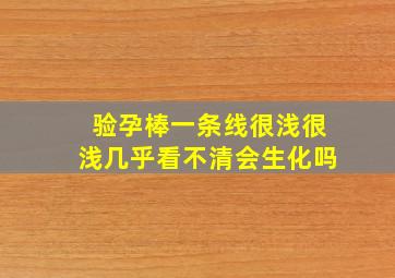 验孕棒一条线很浅很浅几乎看不清会生化吗