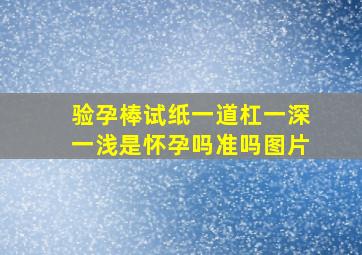 验孕棒试纸一道杠一深一浅是怀孕吗准吗图片