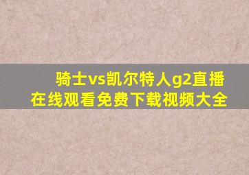 骑士vs凯尔特人g2直播在线观看免费下载视频大全