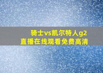 骑士vs凯尔特人g2直播在线观看免费高清