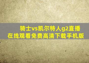 骑士vs凯尔特人g2直播在线观看免费高清下载手机版